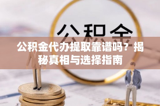 清新公积金代办提取靠谱吗？揭秘真相与选择指南