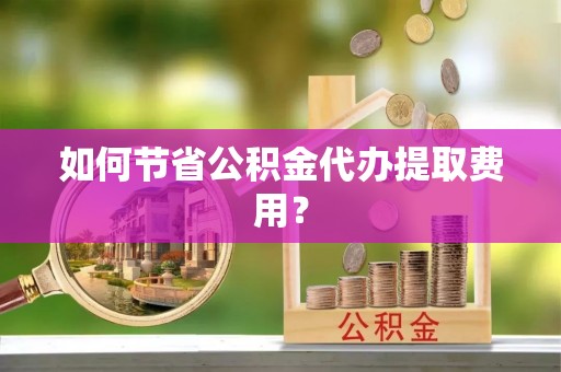 清新如何节省公积金代办提取费用？