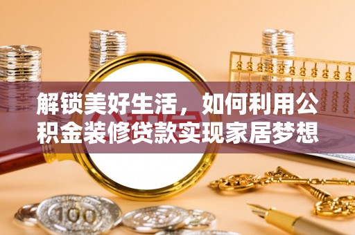 清新解锁美好生活，如何利用公积金装修贷款实现家居梦想