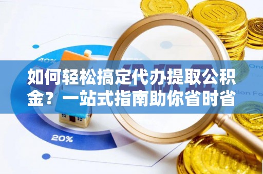 清新如何轻松搞定代办提取公积金？一站式指南助你省时省心