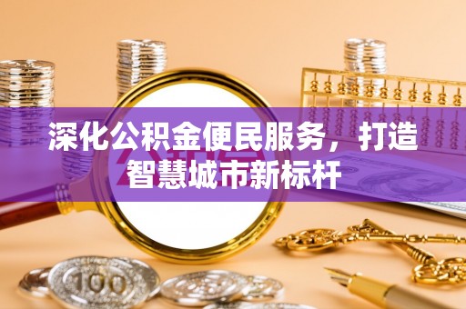 清新深化公积金便民服务，打造智慧城市新标杆
