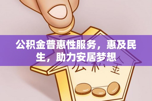 清新公积金普惠性服务，惠及民生，助力安居梦想