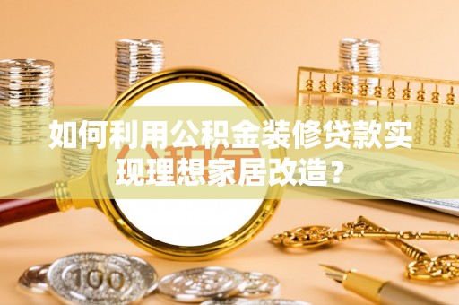 清新如何利用公积金装修贷款实现理想家居改造？