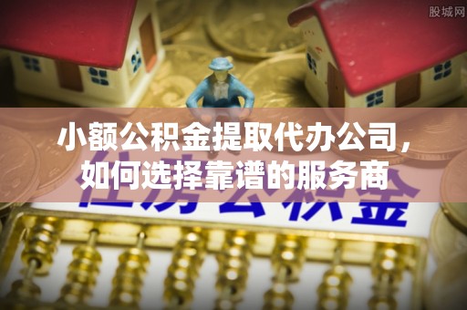 清新小额公积金提取代办公司，如何选择靠谱的服务商