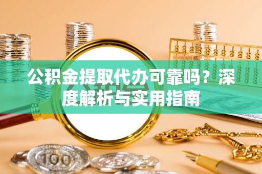 清新公积金提取代办可靠吗？深度解析与实用指南