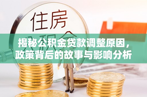 清新揭秘公积金贷款调整原因，政策背后的故事与影响分析