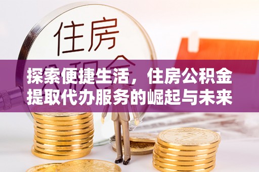 清新探索便捷生活，住房公积金提取代办服务的崛起与未来趋势