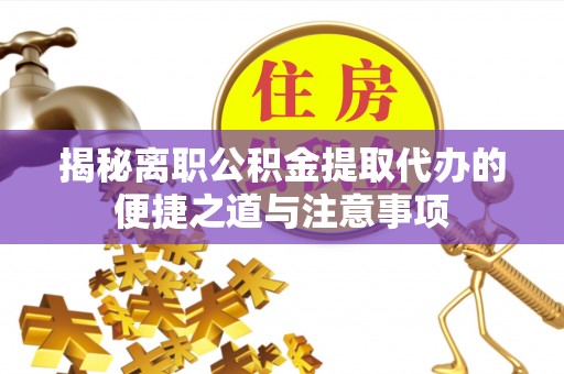 清新揭秘离职公积金提取代办的便捷之道与注意事项