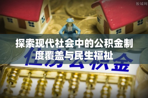 清新探索现代社会中的公积金制度覆盖与民生福祉