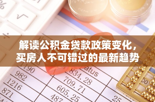 清新解读公积金贷款政策变化，买房人不可错过的最新趋势