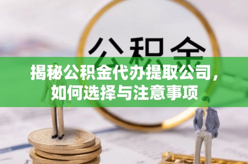 清新揭秘公积金代办提取公司，如何选择与注意事项