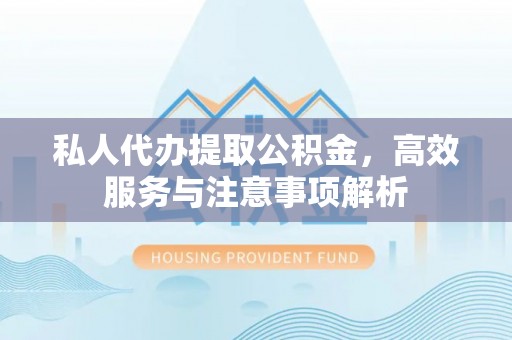 清新私人代办提取公积金，高效服务与注意事项解析