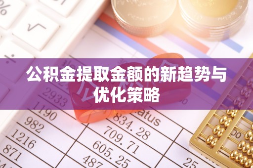 清新公积金提取金额的新趋势与优化策略