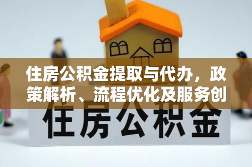 清新住房公积金提取与代办，政策解析、流程优化及服务创新
