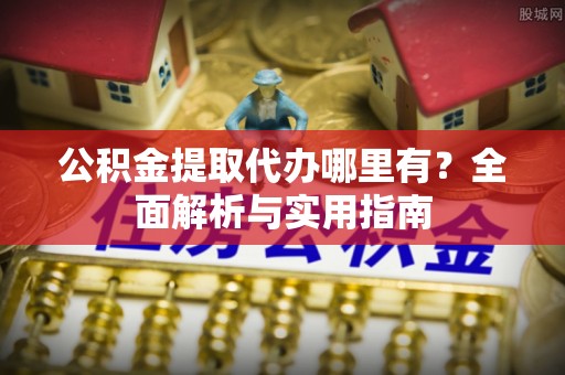 清新公积金提取代办哪里有？全面解析与实用指南