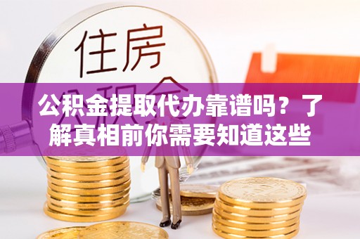 清新公积金提取代办靠谱吗？了解真相前你需要知道这些