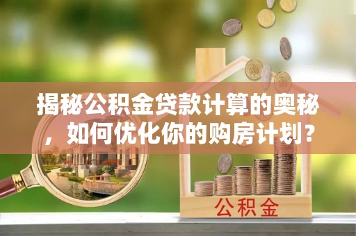 清新揭秘公积金贷款计算的奥秘，如何优化你的购房计划？