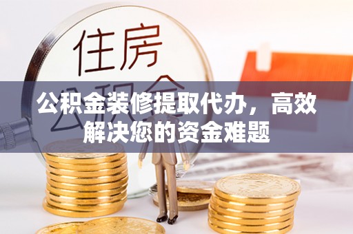清新公积金装修提取代办，高效解决您的资金难题