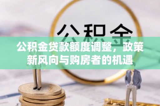 清新公积金贷款额度调整，政策新风向与购房者的机遇