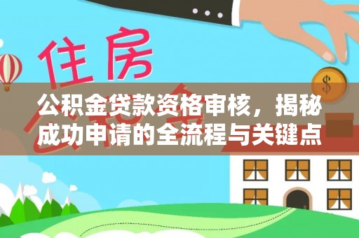 清新公积金贷款资格审核，揭秘成功申请的全流程与关键点