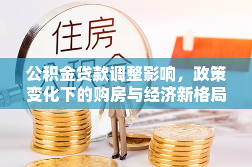 清新公积金贷款调整影响，政策变化下的购房与经济新格局