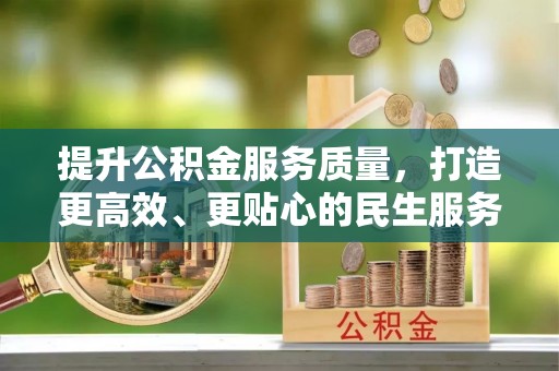 清新提升公积金服务质量，打造更高效、更贴心的民生服务体验