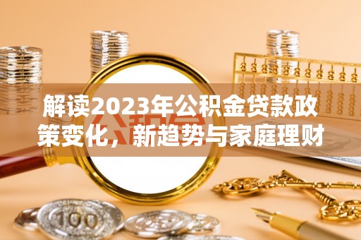 清新解读2023年公积金贷款政策变化，新趋势与家庭理财规划