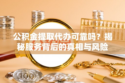 清新公积金提取代办可靠吗？揭秘服务背后的真相与风险