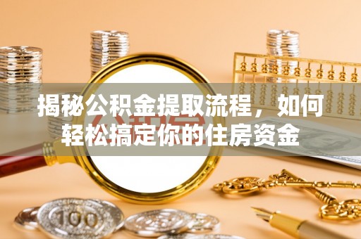 清新揭秘公积金提取流程，如何轻松搞定你的住房资金