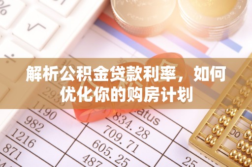 清新解析公积金贷款利率，如何优化你的购房计划