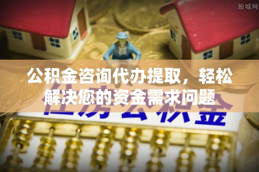 清新公积金咨询代办提取，轻松解决您的资金需求问题