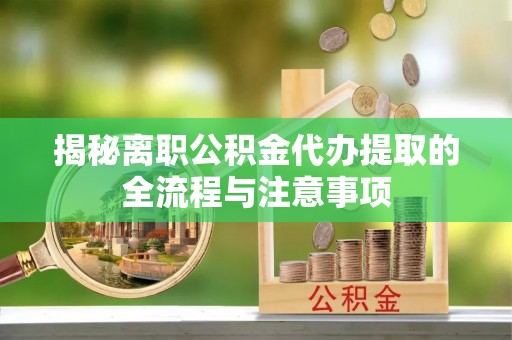清新揭秘离职公积金代办提取的全流程与注意事项