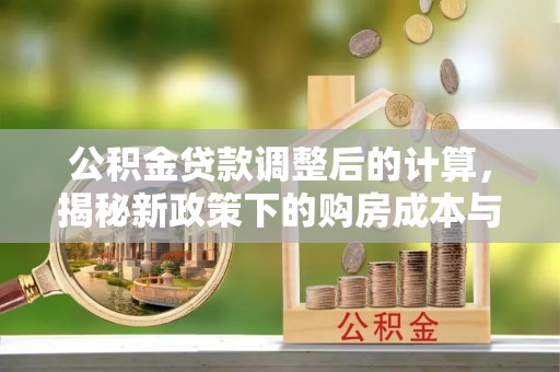 清新公积金贷款调整后的计算，揭秘新政策下的购房成本与规划策略