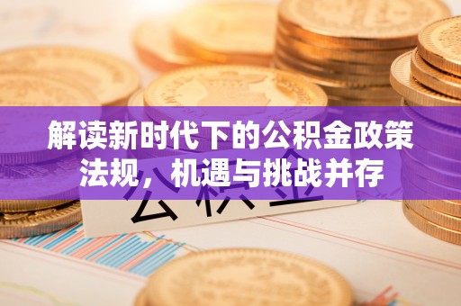 清新解读新时代下的公积金政策法规，机遇与挑战并存