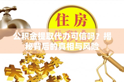 清新公积金提取代办可信吗？揭秘背后的真相与风险