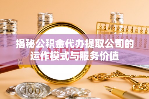 清新揭秘公积金代办提取公司的运作模式与服务价值