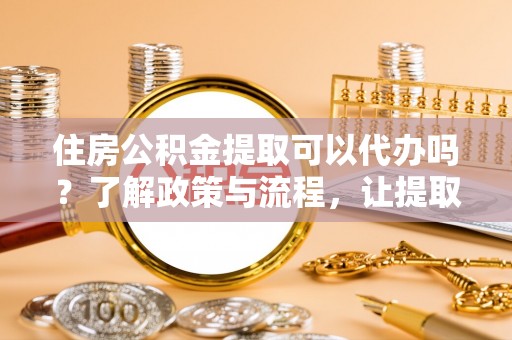 清新住房公积金提取可以代办吗？了解政策与流程，让提取更便捷
