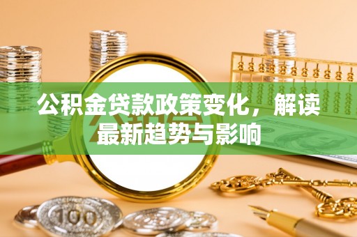 清新公积金贷款政策变化，解读最新趋势与影响