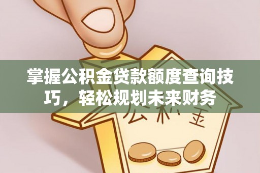 清新掌握公积金贷款额度查询技巧，轻松规划未来财务