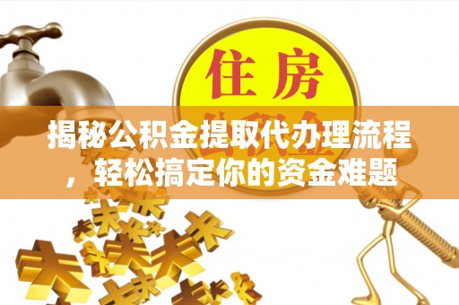 清新揭秘公积金提取代办理流程，轻松搞定你的资金难题