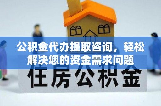 清新公积金代办提取咨询，轻松解决您的资金需求问题