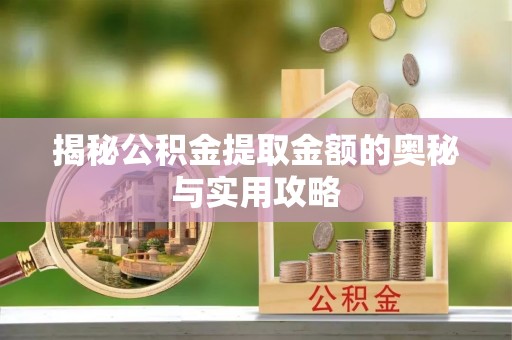 清新揭秘公积金提取金额的奥秘与实用攻略