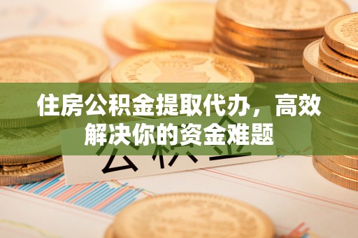 清新住房公积金提取代办，高效解决你的资金难题