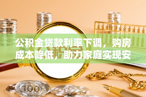 清新公积金贷款利率下调，购房成本降低，助力家庭实现安居梦