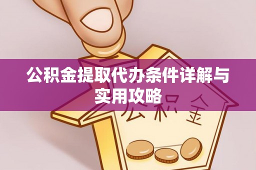 清新公积金提取代办条件详解与实用攻略