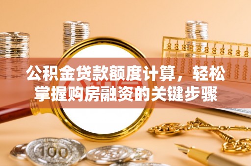 清新公积金贷款额度计算，轻松掌握购房融资的关键步骤
