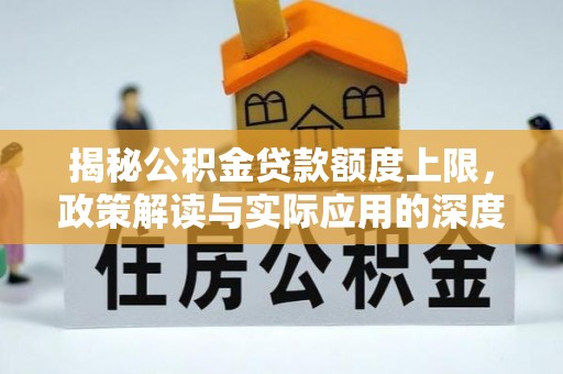 清新揭秘公积金贷款额度上限，政策解读与实际应用的深度分析