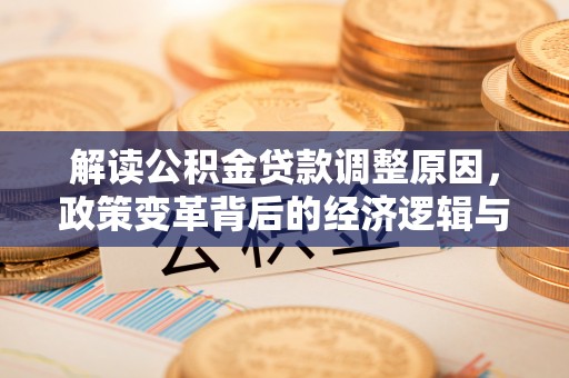清新解读公积金贷款调整原因，政策变革背后的经济逻辑与民生影响