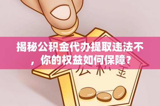 清新揭秘公积金代办提取违法不，你的权益如何保障？